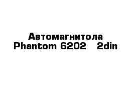 Автомагнитола Phantom 6202   2din